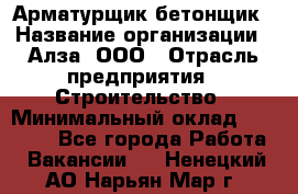 Арматурщик-бетонщик › Название организации ­ Алза, ООО › Отрасль предприятия ­ Строительство › Минимальный оклад ­ 18 000 - Все города Работа » Вакансии   . Ненецкий АО,Нарьян-Мар г.